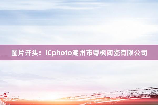 图片开头：ICphoto潮州市粤枫陶瓷有限公司